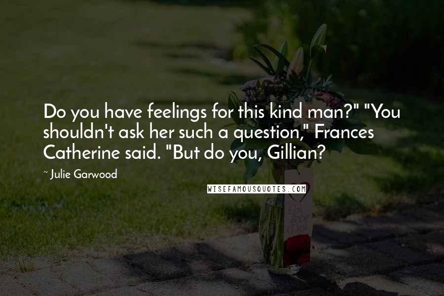 Julie Garwood Quotes: Do you have feelings for this kind man?" "You shouldn't ask her such a question," Frances Catherine said. "But do you, Gillian?