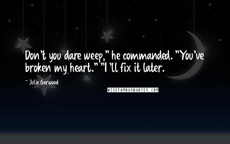 Julie Garwood Quotes: Don't you dare weep," he commanded. "You've broken my heart." "I 'll fix it later.