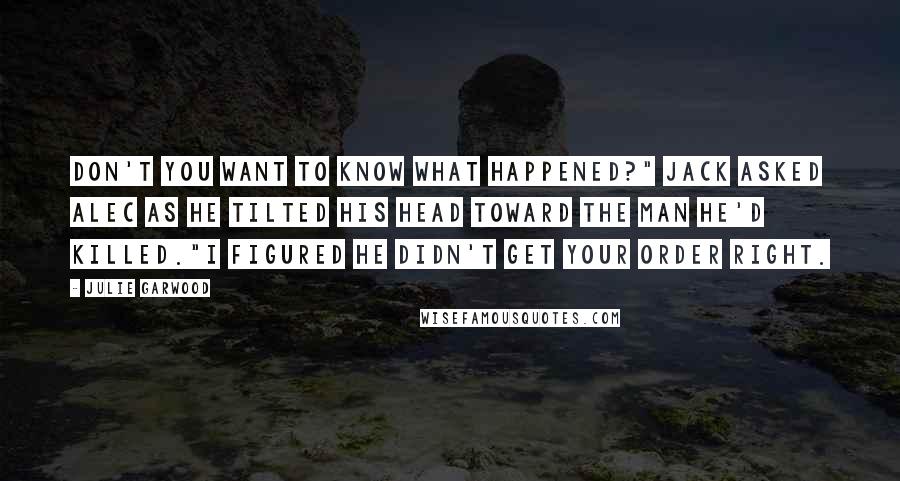 Julie Garwood Quotes: Don't you want to know what happened?" Jack asked Alec as he tilted his head toward the man he'd killed."I figured he didn't get your order right.