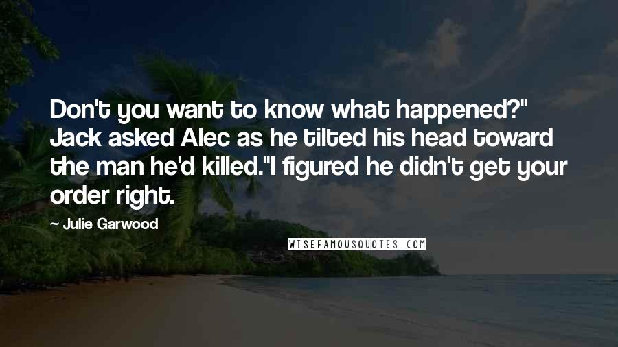 Julie Garwood Quotes: Don't you want to know what happened?" Jack asked Alec as he tilted his head toward the man he'd killed."I figured he didn't get your order right.