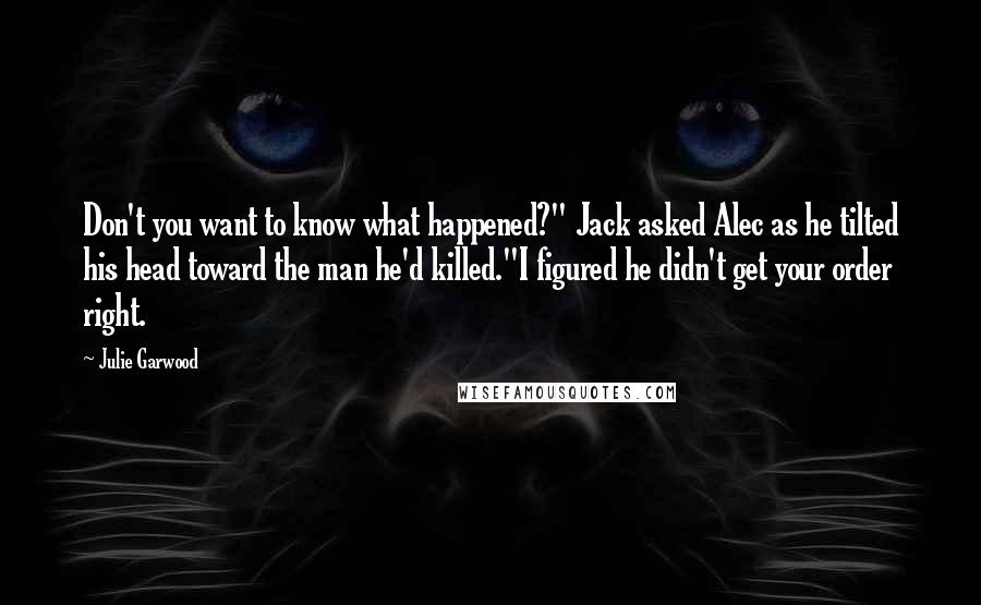 Julie Garwood Quotes: Don't you want to know what happened?" Jack asked Alec as he tilted his head toward the man he'd killed."I figured he didn't get your order right.