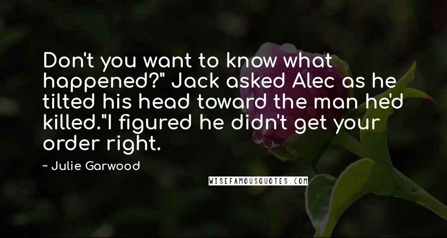 Julie Garwood Quotes: Don't you want to know what happened?" Jack asked Alec as he tilted his head toward the man he'd killed."I figured he didn't get your order right.