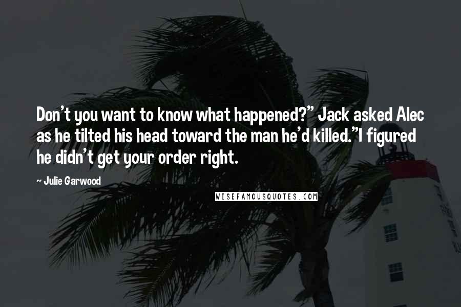 Julie Garwood Quotes: Don't you want to know what happened?" Jack asked Alec as he tilted his head toward the man he'd killed."I figured he didn't get your order right.