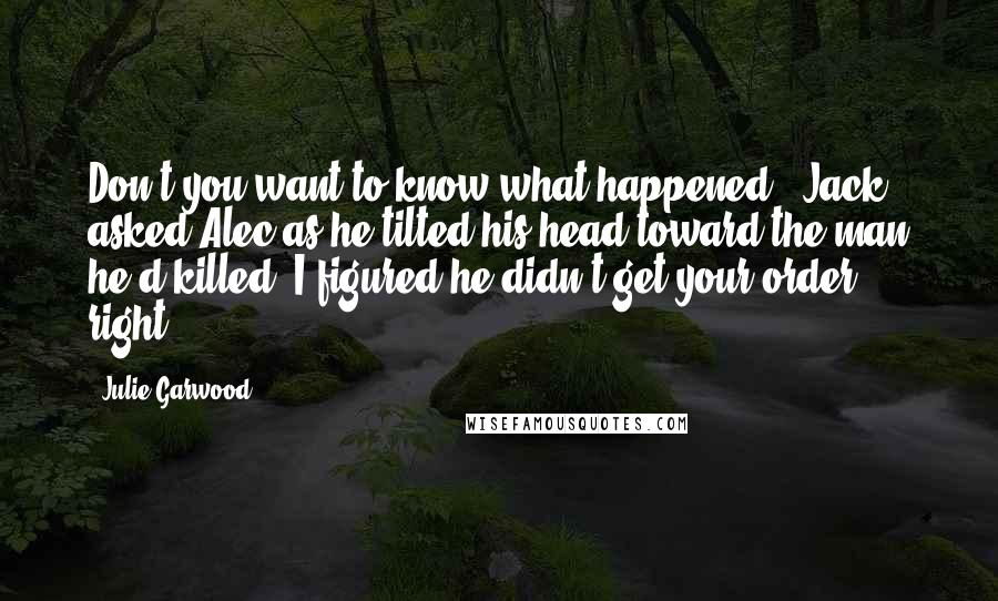 Julie Garwood Quotes: Don't you want to know what happened?" Jack asked Alec as he tilted his head toward the man he'd killed."I figured he didn't get your order right.