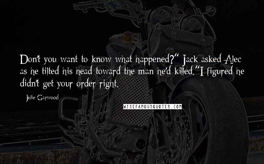 Julie Garwood Quotes: Don't you want to know what happened?" Jack asked Alec as he tilted his head toward the man he'd killed."I figured he didn't get your order right.