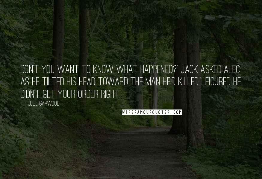 Julie Garwood Quotes: Don't you want to know what happened?" Jack asked Alec as he tilted his head toward the man he'd killed."I figured he didn't get your order right.