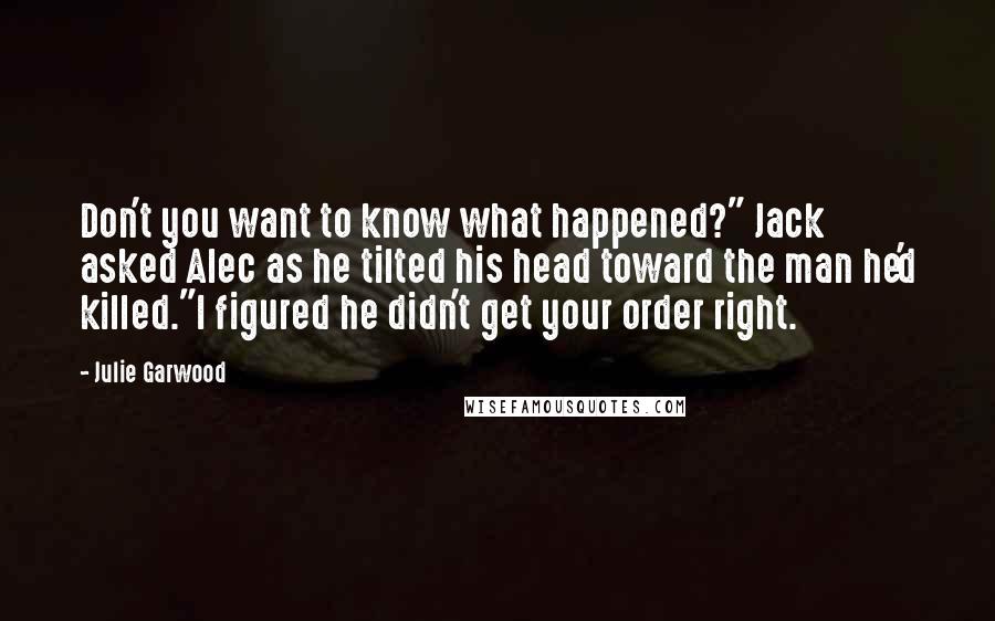 Julie Garwood Quotes: Don't you want to know what happened?" Jack asked Alec as he tilted his head toward the man he'd killed."I figured he didn't get your order right.