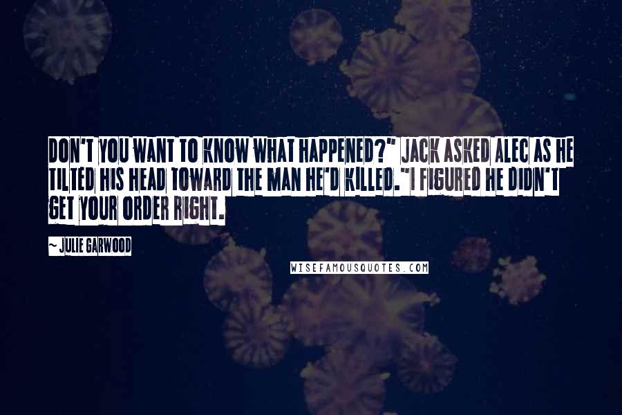 Julie Garwood Quotes: Don't you want to know what happened?" Jack asked Alec as he tilted his head toward the man he'd killed."I figured he didn't get your order right.