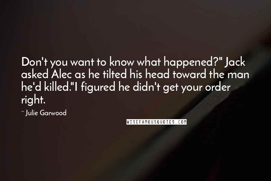 Julie Garwood Quotes: Don't you want to know what happened?" Jack asked Alec as he tilted his head toward the man he'd killed."I figured he didn't get your order right.