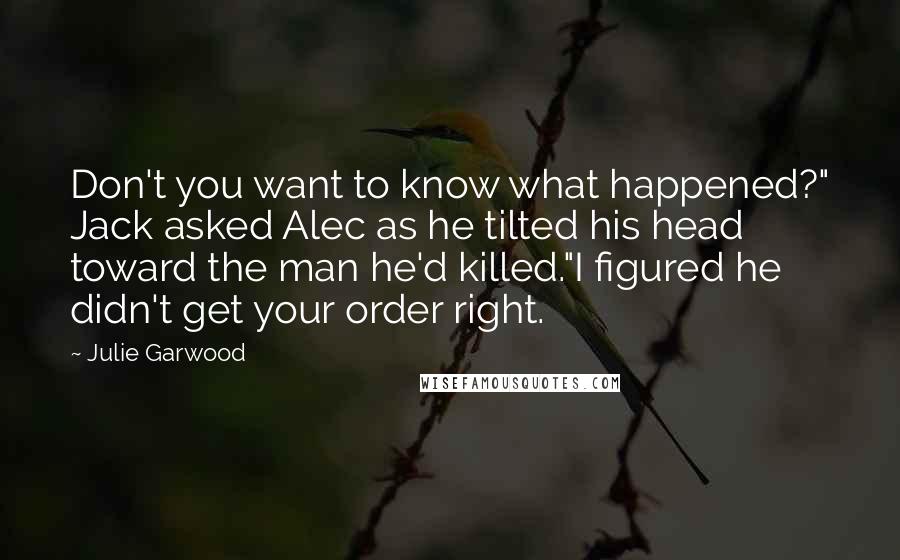 Julie Garwood Quotes: Don't you want to know what happened?" Jack asked Alec as he tilted his head toward the man he'd killed."I figured he didn't get your order right.