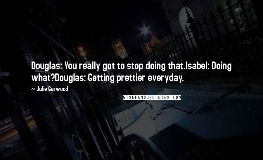 Julie Garwood Quotes: Douglas: You really got to stop doing that.Isabel: Doing what?Douglas: Getting prettier everyday.