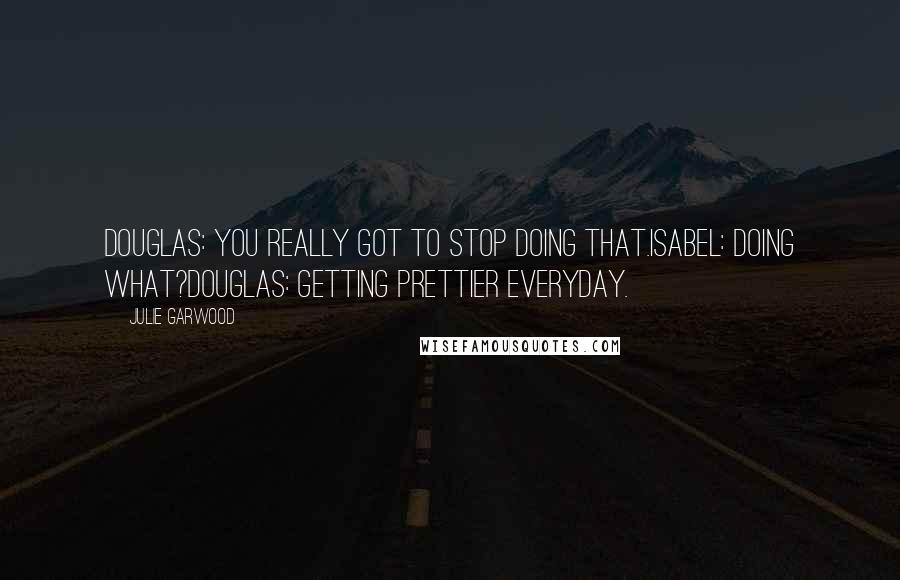 Julie Garwood Quotes: Douglas: You really got to stop doing that.Isabel: Doing what?Douglas: Getting prettier everyday.