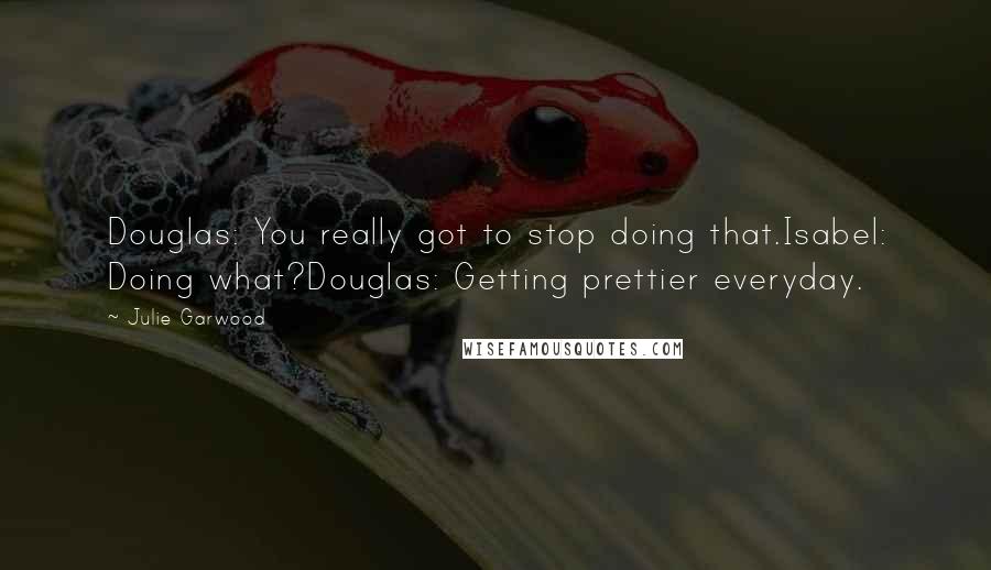 Julie Garwood Quotes: Douglas: You really got to stop doing that.Isabel: Doing what?Douglas: Getting prettier everyday.