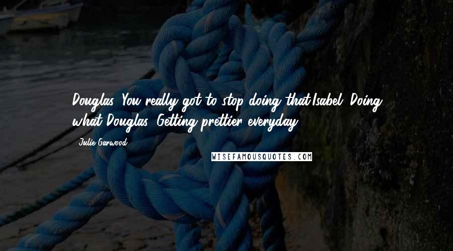 Julie Garwood Quotes: Douglas: You really got to stop doing that.Isabel: Doing what?Douglas: Getting prettier everyday.