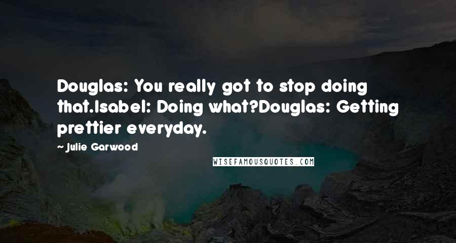 Julie Garwood Quotes: Douglas: You really got to stop doing that.Isabel: Doing what?Douglas: Getting prettier everyday.