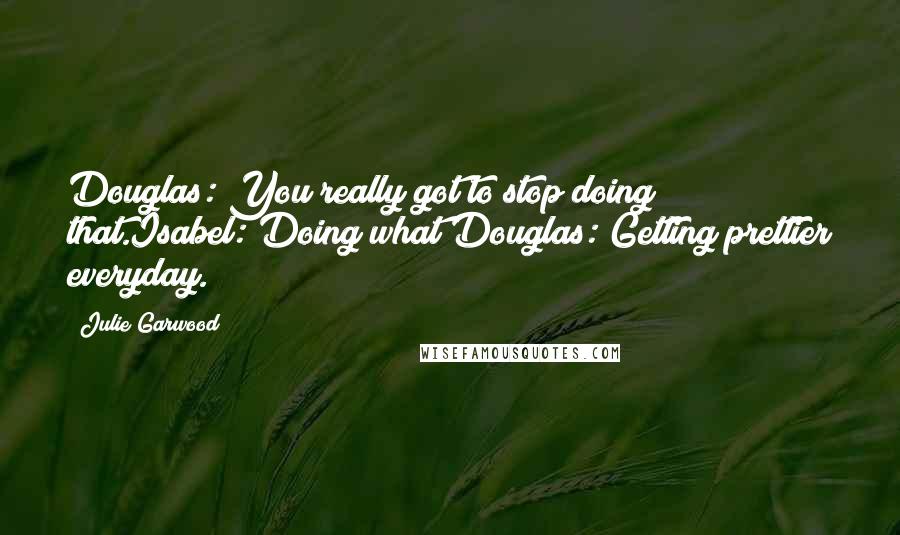 Julie Garwood Quotes: Douglas: You really got to stop doing that.Isabel: Doing what?Douglas: Getting prettier everyday.