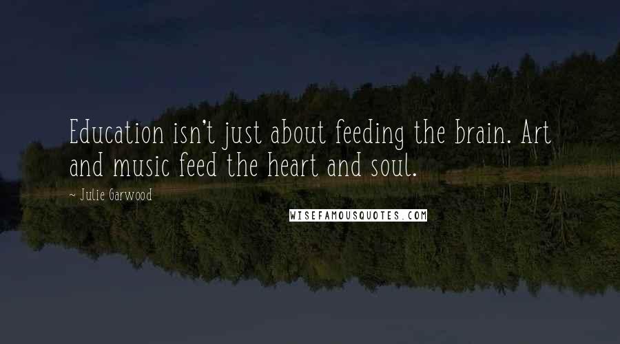 Julie Garwood Quotes: Education isn't just about feeding the brain. Art and music feed the heart and soul.