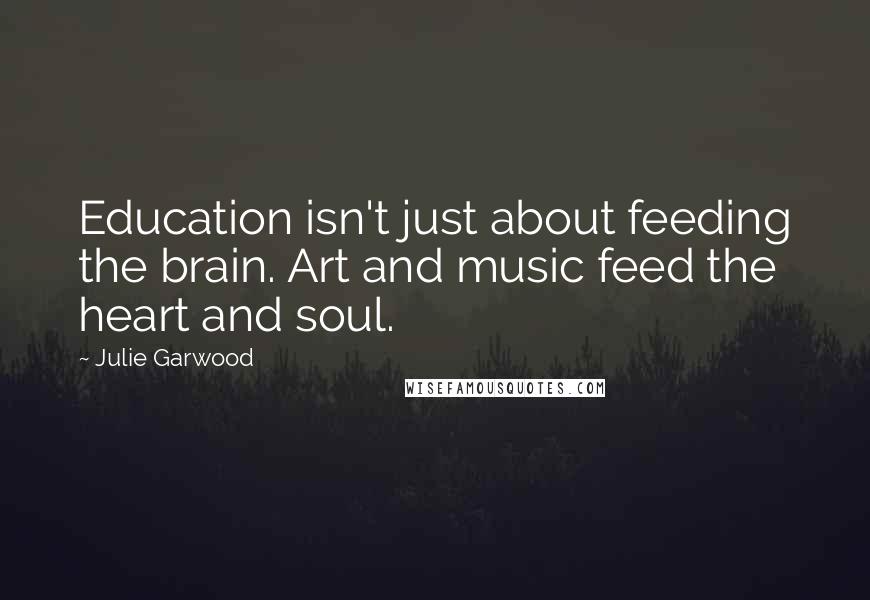 Julie Garwood Quotes: Education isn't just about feeding the brain. Art and music feed the heart and soul.