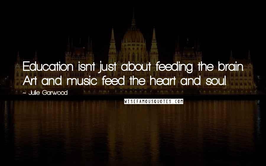 Julie Garwood Quotes: Education isn't just about feeding the brain. Art and music feed the heart and soul.