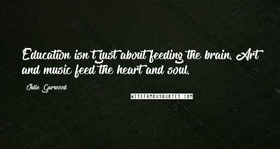 Julie Garwood Quotes: Education isn't just about feeding the brain. Art and music feed the heart and soul.