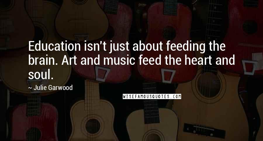 Julie Garwood Quotes: Education isn't just about feeding the brain. Art and music feed the heart and soul.