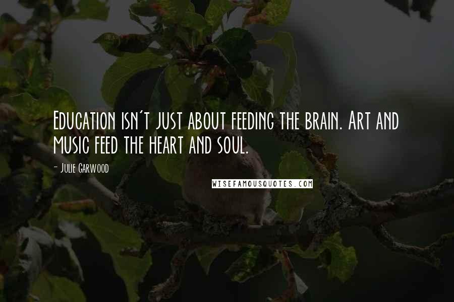 Julie Garwood Quotes: Education isn't just about feeding the brain. Art and music feed the heart and soul.