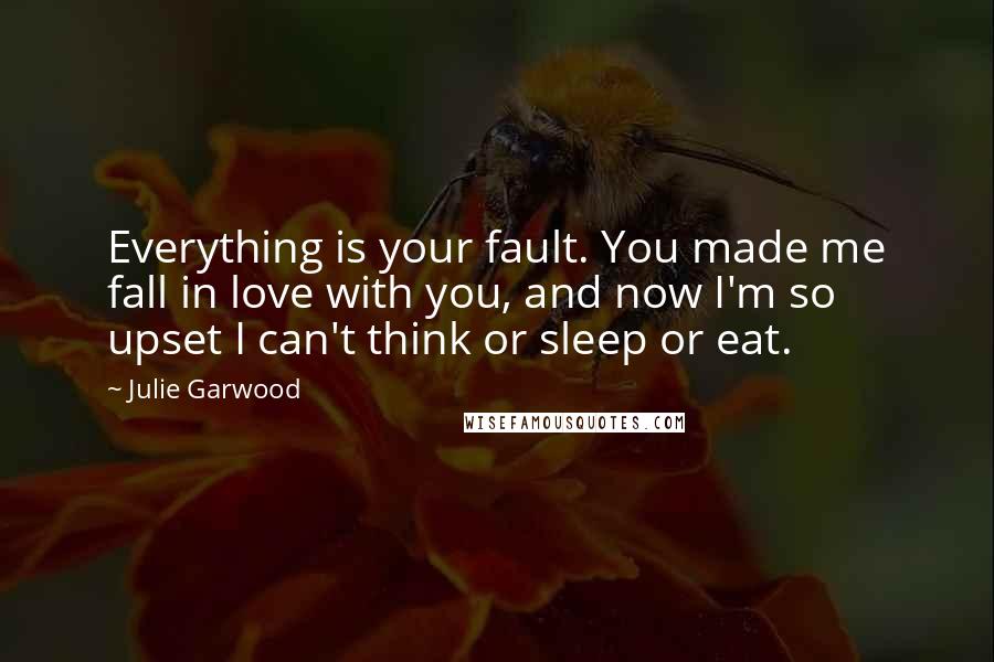 Julie Garwood Quotes: Everything is your fault. You made me fall in love with you, and now I'm so upset I can't think or sleep or eat.