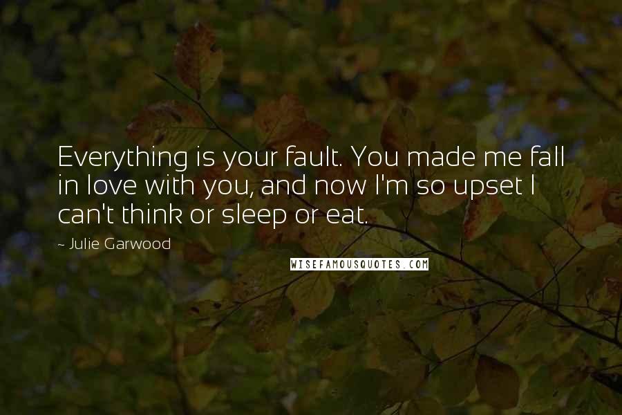 Julie Garwood Quotes: Everything is your fault. You made me fall in love with you, and now I'm so upset I can't think or sleep or eat.