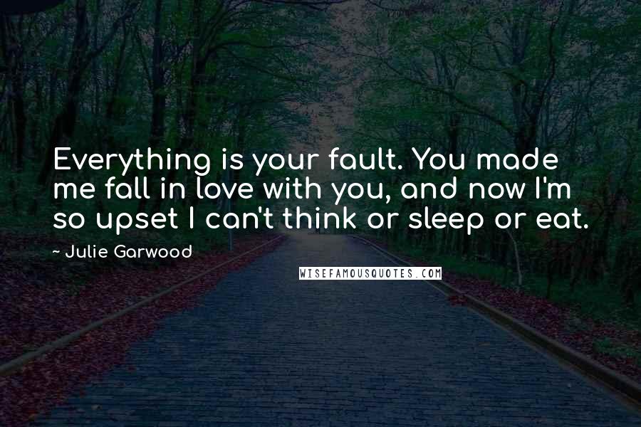 Julie Garwood Quotes: Everything is your fault. You made me fall in love with you, and now I'm so upset I can't think or sleep or eat.