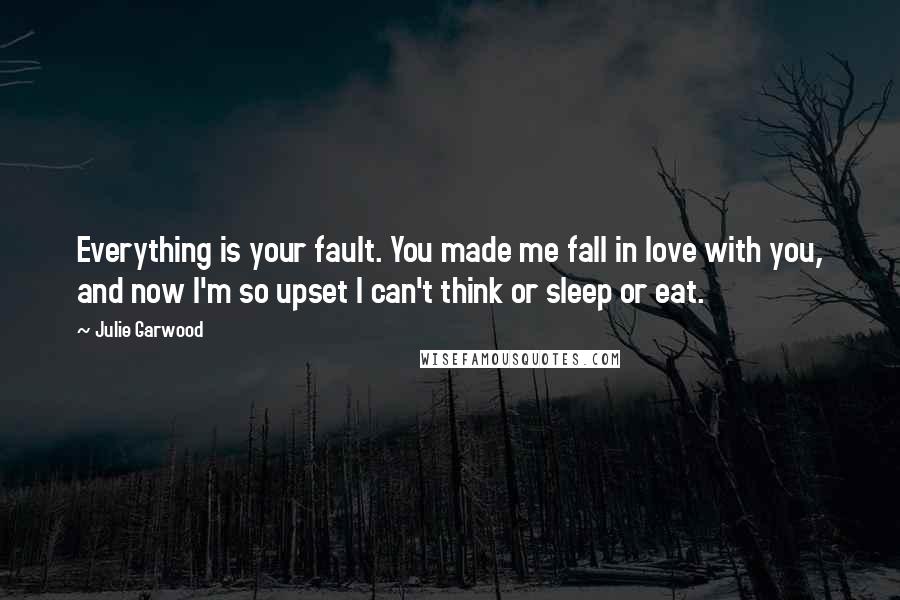 Julie Garwood Quotes: Everything is your fault. You made me fall in love with you, and now I'm so upset I can't think or sleep or eat.