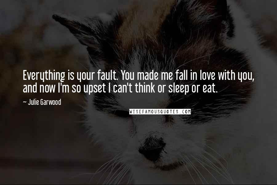 Julie Garwood Quotes: Everything is your fault. You made me fall in love with you, and now I'm so upset I can't think or sleep or eat.