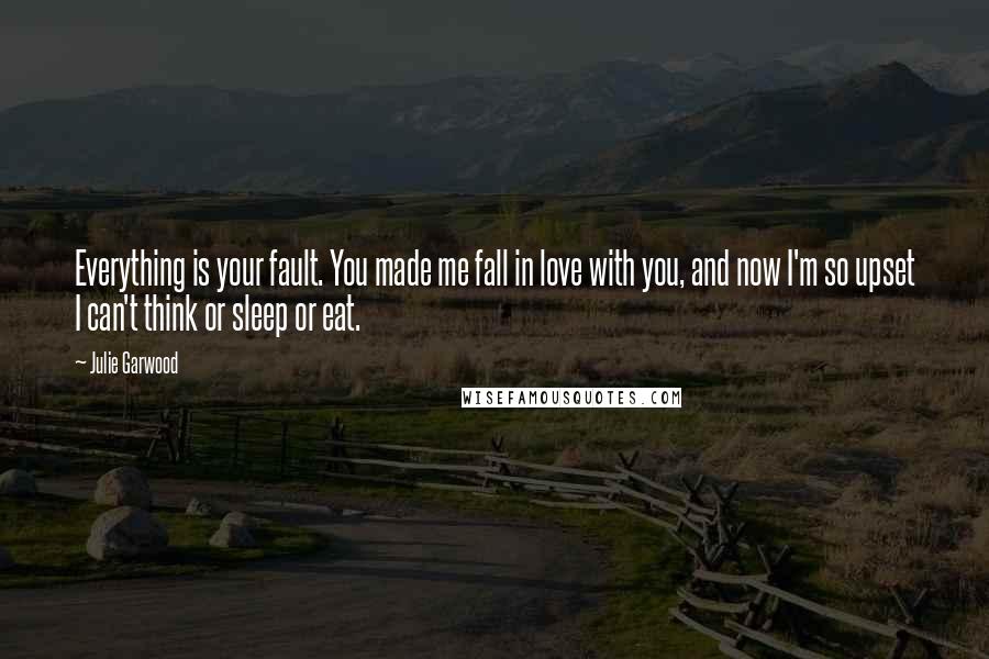 Julie Garwood Quotes: Everything is your fault. You made me fall in love with you, and now I'm so upset I can't think or sleep or eat.