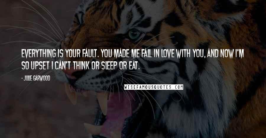 Julie Garwood Quotes: Everything is your fault. You made me fall in love with you, and now I'm so upset I can't think or sleep or eat.