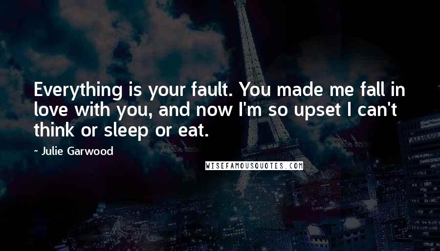 Julie Garwood Quotes: Everything is your fault. You made me fall in love with you, and now I'm so upset I can't think or sleep or eat.