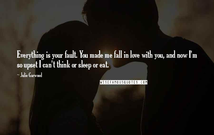 Julie Garwood Quotes: Everything is your fault. You made me fall in love with you, and now I'm so upset I can't think or sleep or eat.