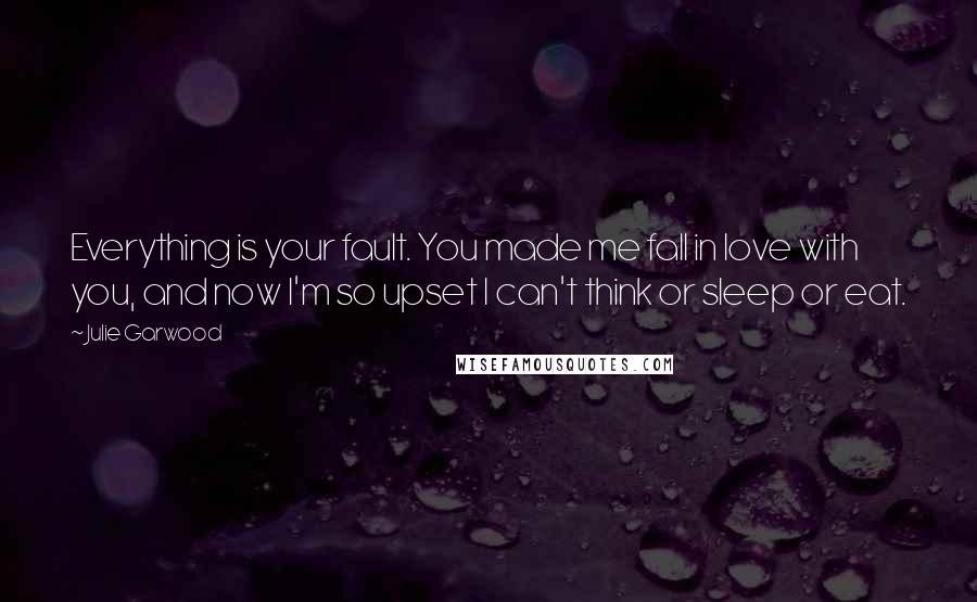 Julie Garwood Quotes: Everything is your fault. You made me fall in love with you, and now I'm so upset I can't think or sleep or eat.