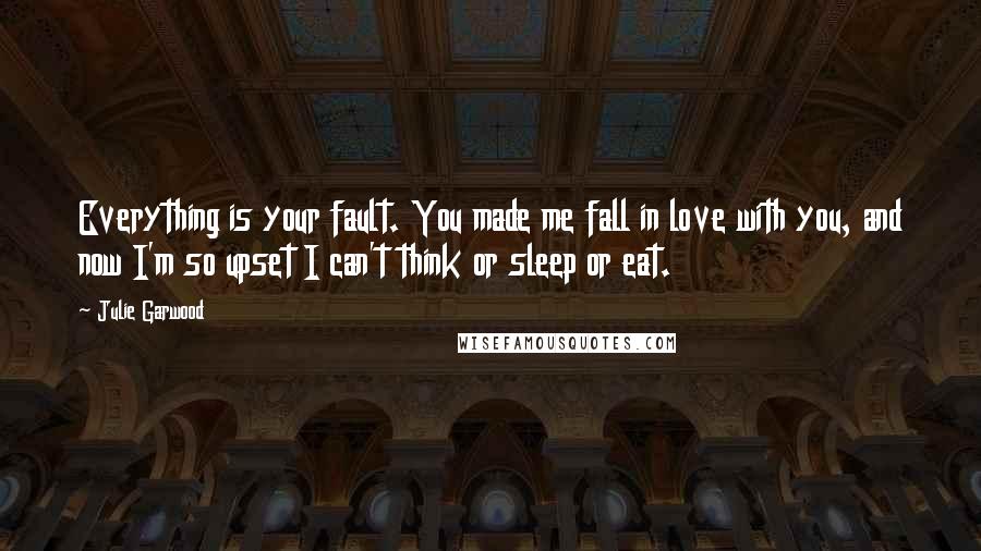 Julie Garwood Quotes: Everything is your fault. You made me fall in love with you, and now I'm so upset I can't think or sleep or eat.