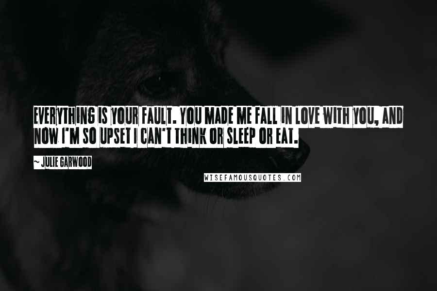 Julie Garwood Quotes: Everything is your fault. You made me fall in love with you, and now I'm so upset I can't think or sleep or eat.