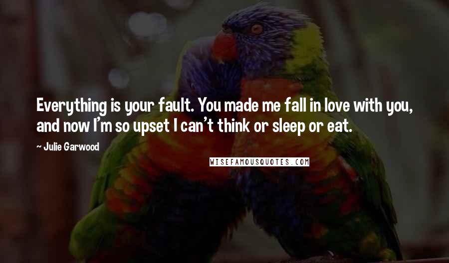 Julie Garwood Quotes: Everything is your fault. You made me fall in love with you, and now I'm so upset I can't think or sleep or eat.