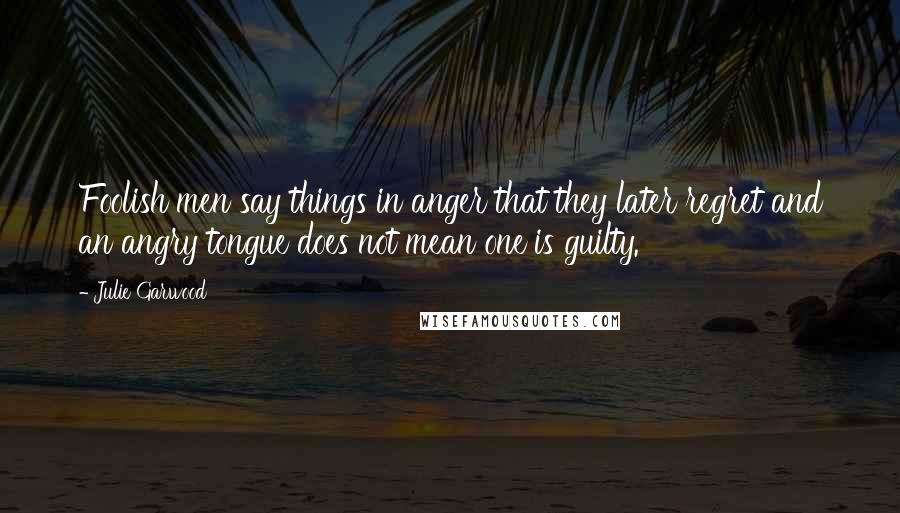 Julie Garwood Quotes: Foolish men say things in anger that they later regret and an angry tongue does not mean one is guilty.