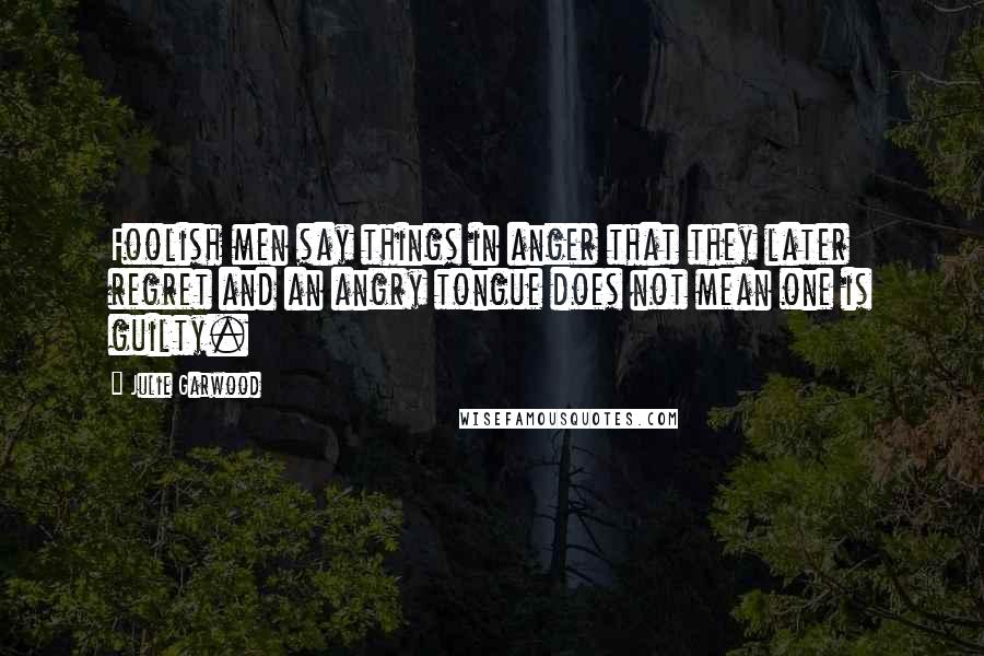 Julie Garwood Quotes: Foolish men say things in anger that they later regret and an angry tongue does not mean one is guilty.