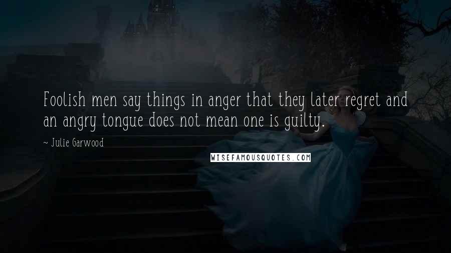 Julie Garwood Quotes: Foolish men say things in anger that they later regret and an angry tongue does not mean one is guilty.