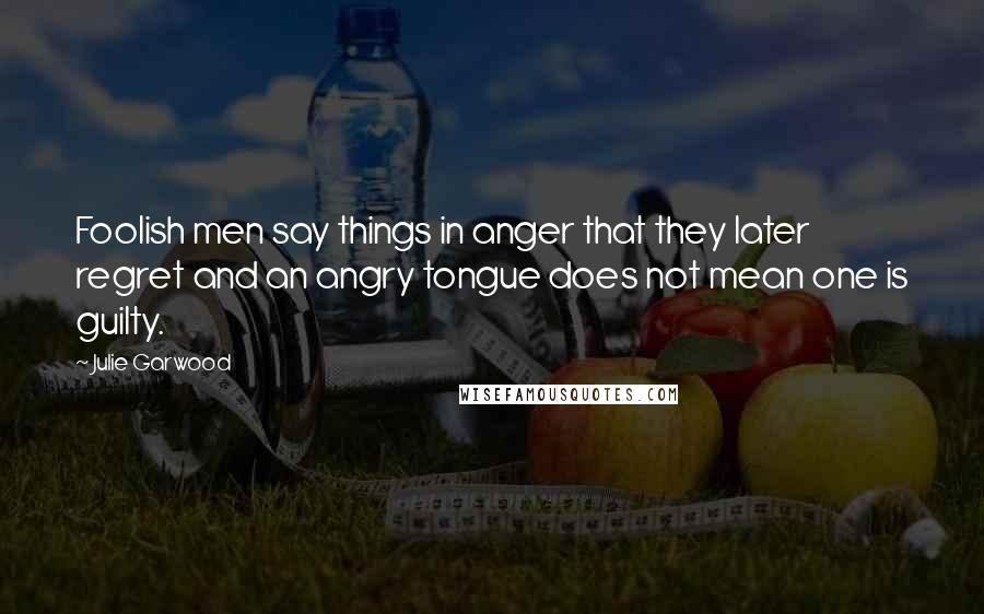 Julie Garwood Quotes: Foolish men say things in anger that they later regret and an angry tongue does not mean one is guilty.