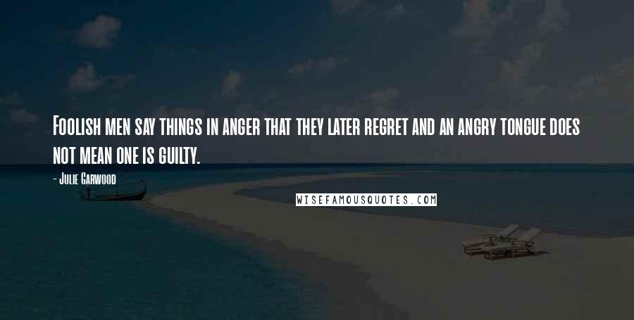 Julie Garwood Quotes: Foolish men say things in anger that they later regret and an angry tongue does not mean one is guilty.