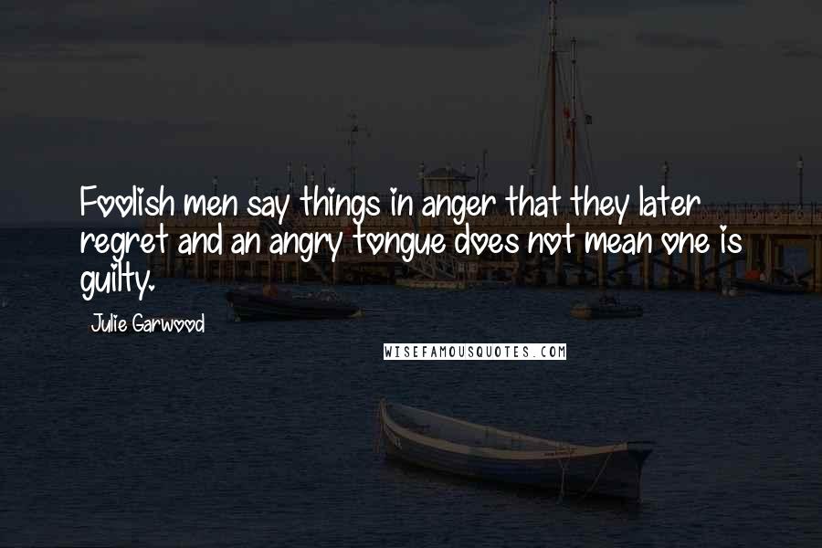 Julie Garwood Quotes: Foolish men say things in anger that they later regret and an angry tongue does not mean one is guilty.