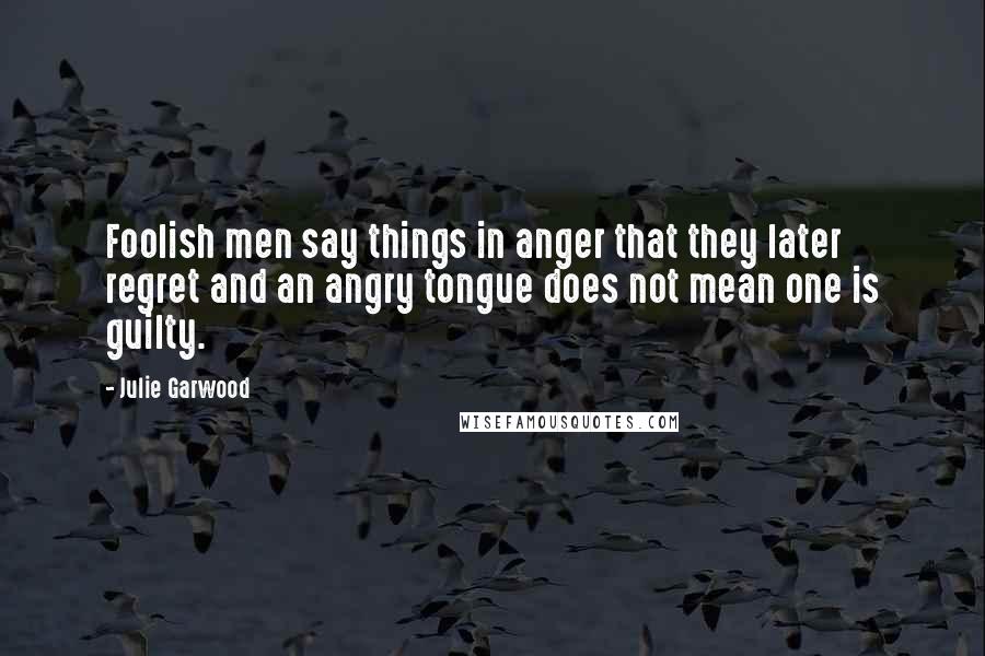 Julie Garwood Quotes: Foolish men say things in anger that they later regret and an angry tongue does not mean one is guilty.