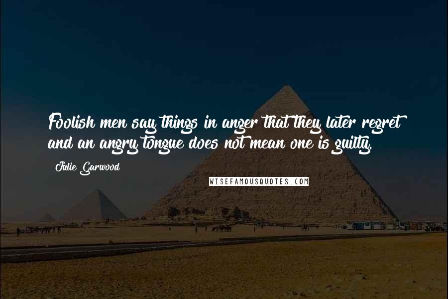 Julie Garwood Quotes: Foolish men say things in anger that they later regret and an angry tongue does not mean one is guilty.