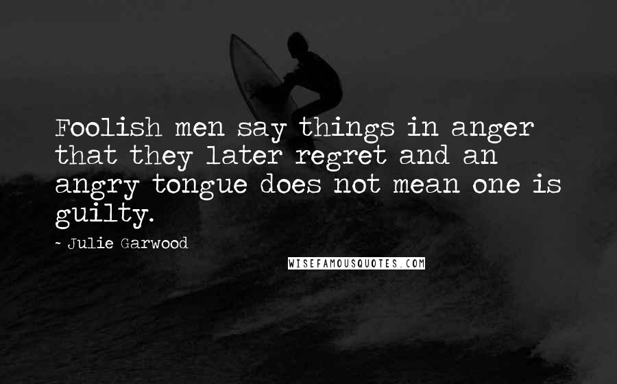 Julie Garwood Quotes: Foolish men say things in anger that they later regret and an angry tongue does not mean one is guilty.