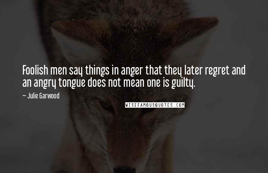 Julie Garwood Quotes: Foolish men say things in anger that they later regret and an angry tongue does not mean one is guilty.