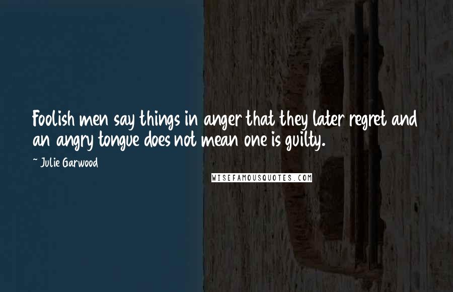 Julie Garwood Quotes: Foolish men say things in anger that they later regret and an angry tongue does not mean one is guilty.